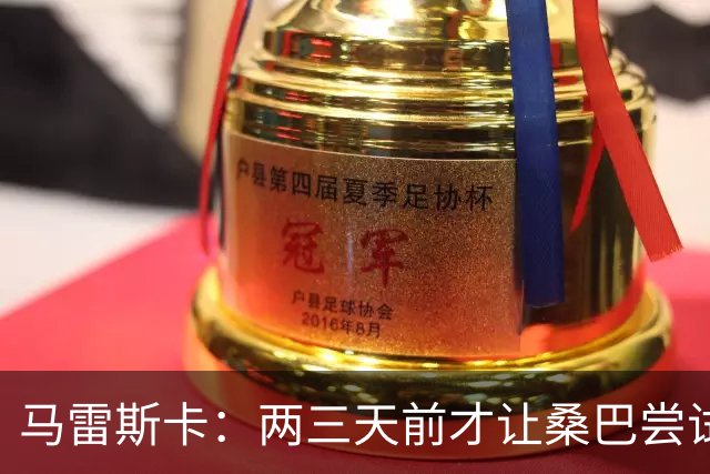 马雷斯卡：两三天前才让桑巴尝试踢中锋 不会沉溺于这波6连胜中